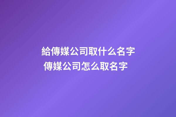 給傳媒公司取什么名字 傳媒公司怎么取名字